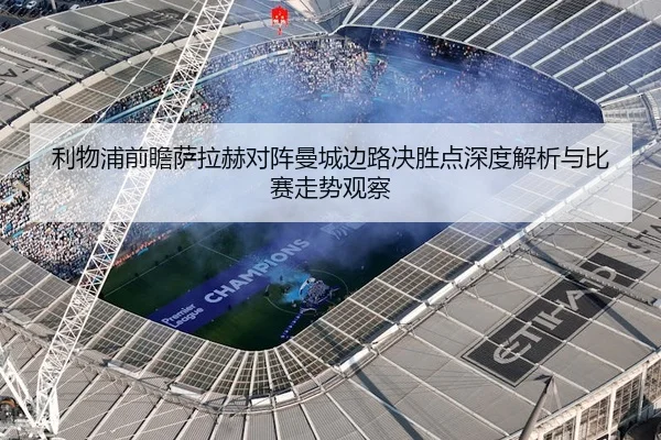 利物浦前瞻萨拉赫对阵曼城边路决胜点深度解析与比赛走势观察