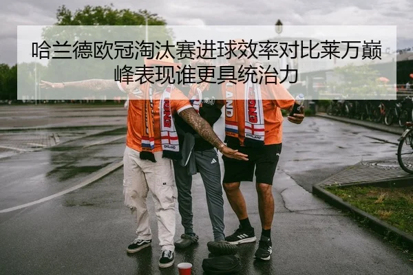 哈兰德欧冠淘汰赛进球效率对比莱万巅峰表现谁更具统治力