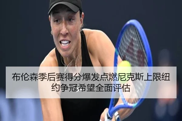 布伦森季后赛得分爆发点燃尼克斯上限纽约争冠希望全面评估