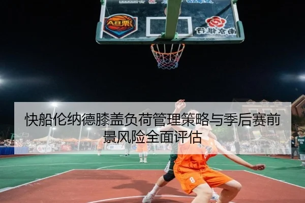 快船伦纳德膝盖负荷管理策略与季后赛前景风险全面评估