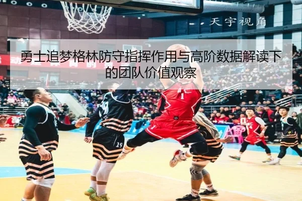 勇士追梦格林防守指挥作用与高阶数据解读下的团队价值观察