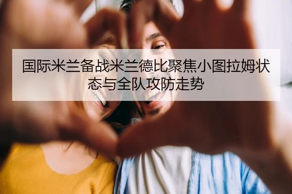 国际米兰备战米兰德比聚焦小图拉姆状态与全队攻防走势