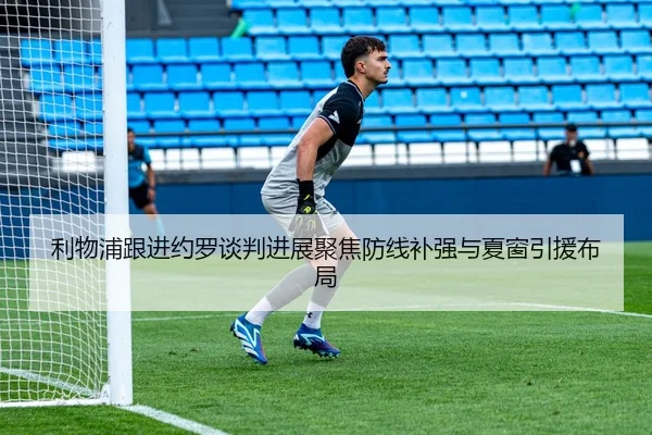 利物浦跟进约罗谈判进展聚焦防线补强与夏窗引援布局