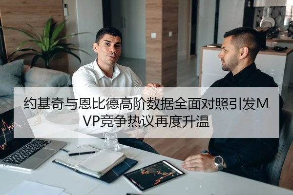 约基奇与恩比德高阶数据全面对照引发MVP竞争热议再度升温